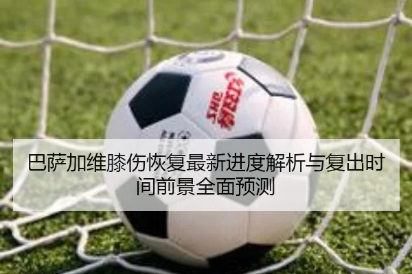 巴萨加维膝伤恢复最新进度解析与复出时间前景全面预测