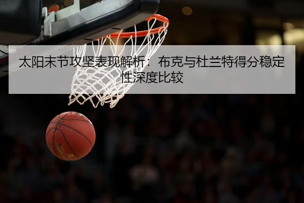 太阳末节攻坚表现解析：布克与杜兰特得分稳定性深度比较
