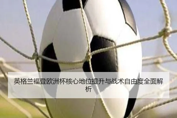 英格兰福登欧洲杯核心地位提升与战术自由度全面解析